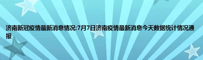 济南新冠疫情最新消息情况7月7日济南疫情最新消息今天数据统计情况