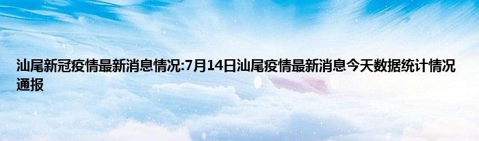 汕尾新冠疫情最新消息情况7月14日汕尾疫情最新消息今天数据统计情况