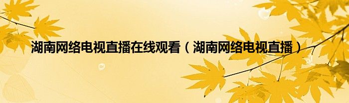 湖南網絡電視直播在線觀看湖南網絡電視直播