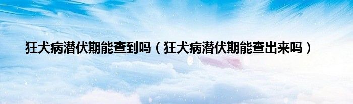 狂犬病潛伏期能查到嗎狂犬病潛伏期能查出來嗎