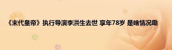《末代皇帝》执行导演李洪生去世 享年78岁 是啥情况嘞