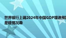 世界银行上调2024年中国GDP增速预期 可通过结构性改革保持增长势头 是啥情况嘞