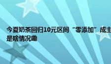 今夏奶茶回归10元区间“零添加”成主流年轻人开始“自我安慰式养生” 是啥情况嘞