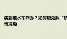 买到泡水车咋办？如何避免踩“坑”？消保委发布消费提示 是啥情况嘞