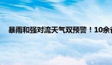 暴雨和强对流天气双预警！10余省份有大到暴雨 是啥情况嘞