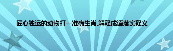 匠心独运的动物打一准确生肖,解释成语落实释义