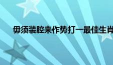 毋须装腔来作势打一最佳生肖动物,解释落实成语释义